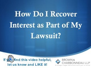S 
How Do I Recover 
Interest as Part of My 
Lawsuit? 
If you find this video helpful, 
let us know and LIKE it! 
 
