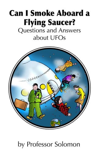 Can I Smoke Aboard a
   Flying Saucer?
  Questions and Answers
       about UFOs




  by Professor Solomon
 
