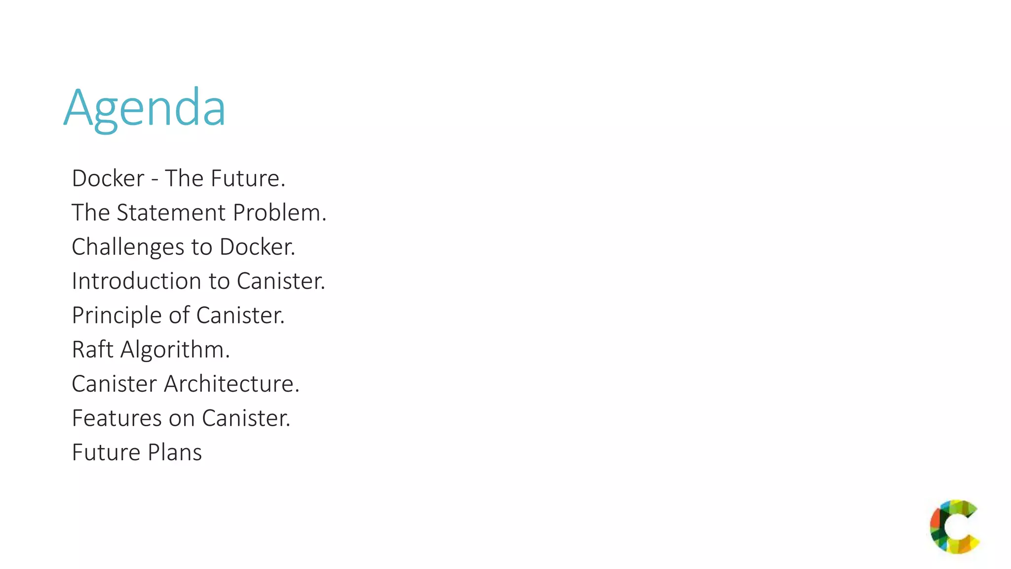 Agenda
Docker - The Future.
The Statement Problem.
Challenges to Docker.
Introduction to Canister.
Principle of Canister.
Raft Algorithm.
Canister Architecture.
Features on Canister.
Future Plans
 