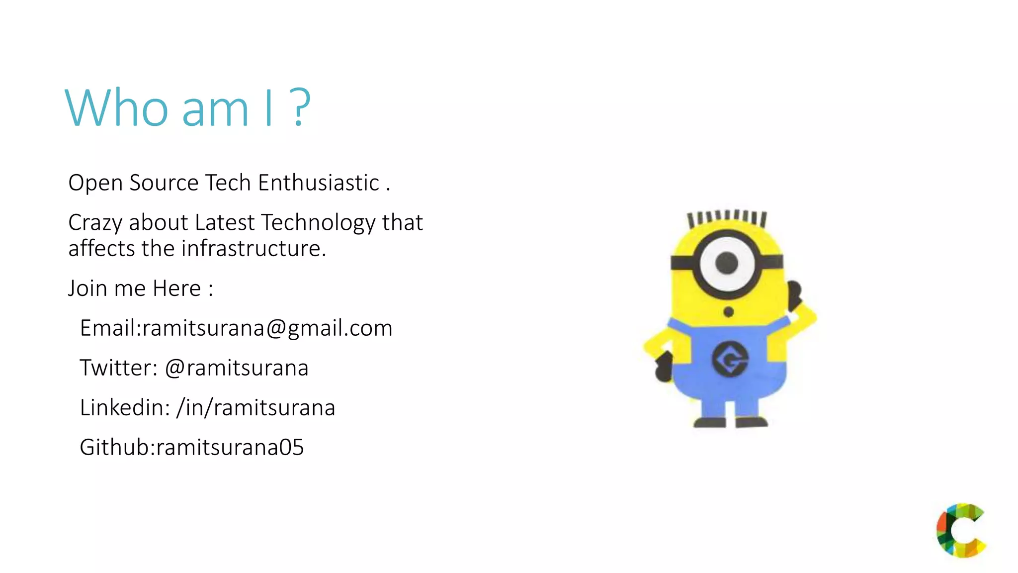 Who am I ?
Open Source Tech Enthusiastic .
Crazy about Latest Technology that
affects the infrastructure.
Join me Here :
Email:ramitsurana@gmail.com
Twitter: @ramitsurana
Linkedin: /in/ramitsurana
Github:ramitsurana05
 