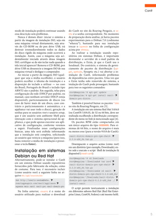 CanIt
5Technology Report
do CanIt no site da Roaring Penguin, e se-
nha é a senha correspondente. No momento
da preparação desta análise, já havia pacotes
experimentais para o Debian 7.0 (codinome
“wheezy”), bastando para sua instalação
trocar o squeeze no linha de configuração
acima por wheezy.
Ao realizar a instalação usando repo-
sitórios em sistemas Debian, é importante
desinstalar o servidor de e-mail padrão da
distribuição, o Exim, já que o CanIt usa o
Sendmail. Do contrário, o sistema de geren-
ciamento de pacotes da distribuição (apt-
get, aptitude, Synaptic etc.) vai abortar a in-
stalação do CanIt, informando problemas
de dependências entre pacotes. Uma vez que
o Exim tenha sido removido do sistema, a
istalação do CanIt pode prosseguir, bastando
para isso os seguintes comandos:
root@maquina:~# apt-get update
root@maquina:~# apt-get install canit-
domain-pro-distro
Também é possível baixar os pacotes *.deb
no site da Roaring Penguin, em [5].
A instalação em um sistema Red Hat 5.0/6.0
(ou CentOS 5.0/6.0), de 32 ou 64 bits, deve ser
realizada escolhendo a distribuição correspon-
dente do menu no link já mencionado aqui [4].
Os pacotes RPM estão compactados em
um único arquivo do tipo *.tar.gz. Para si-
stemas de 64 bits, o nome do arquivo é mais
ou menos esse (para a versão 9.0.8 do CanIt):
canit-distro-domain-pro-rpm-rhel6-
9.0.8-x86_64.tar.gz
Desempacote o arquivo acima (como root)
em um diretório (por exemplo, Downloads), en-
tre nele e execute o script Shell de instalação lá
disponível (install-canit):
root@maquina:~# cd Downloads
root@maquina:~/Downloads# tar zxvf
canit-distro-domain-pro-rpm-rhel6-
9.0.8-x86_64.tar.gz
root@maquina:~/Downloads# cd canit-
distro-domain-pro-rpm-rhel6-9.0.8-x86_64/
root@maquina:~/Downloads/canit-distro-
domain-pro-rpm-rhel6-9.0.8-x86_64# ./
install-canit
O script permite teoricamente a instalação
em diferentes sabores Red Hat (Red Hat Enter-
prise Linux, CentOS, Fedora) e até mesmo SuSE.
modo de instalação poderá continuar usando
essa descrição sem problemas.
Nunca é demais dizer: iniciar o sistema a
partir da imagem de instalação ISO, seja em
uma máquina virtual diretamente, seja atra-
vés do CD-ROM ou do pen drive USB, irá
destruir irremediavelmente todos os dados
do disco rígido da máquina onde ocorrerá a
instalação. Assim, caso a máquina seja aci-
dentalmente iniciada através dessa imagem
ISO, certifique-se de não teclar nada quando a
tela inicial aparecer! Remova o CD-ROM, pen
drive USB ou desassocie a imagem ISO de sua
máquina virtual e desligue o computador.
Ao iniciar a partir da imagem ISO (qual-
quer que seja a mídia escolhida), o usuário
poderá escolher o idioma da instalação e a
disposição do teclado a utilizar — no caso
do Brasil, Português do Brasil e teclado tipo
ABNT2 são o padrão. Em seguida, telas para
configuração da rede (DHCP por padrão, ou
manual, caso nenhum servidor DHCP esteja
disponível), particionamento de discos (no
caso de haver mais de um disco, caso con-
trário o particionamento é automático, e a
appliance vai usar todo o disco), geração de
senhas para os usuários root e usuário setup,
que é um usuário sem ambiente Shell para
interação com o sistema operacional da ap-
pliance, e que pode apenas executar seu apli-
cativo de configuração, conforme veremos
a seguir. Finalizadas essas configurações
básicas, uma tela será exibida informando
que a instalação está completa, solicitando
ao usuário que reinicie a máquina (para isso,
basta remover a mídia de instalação e pressi-
onar a tecla Enter).
Instalação em sistemas
Debian ou Red Hat
Alternativamente, pode-se instalar o CanIt
em um sistema Debian usando repositórios
fornecidos pelo fabricante da solução, como
de costume. Para isso, é necessário incluir
(como usuário root) a seguinte linha no ar-
quivo etc/apt/sources.list:
deb http://usario:senha@debs.
roaringpenguin.com/canit/appliance
squeeze main canit canit-pro canit-domain-pro
Na linha anterior, usuario é o nome do
usuário utilizado para realizar o download
 