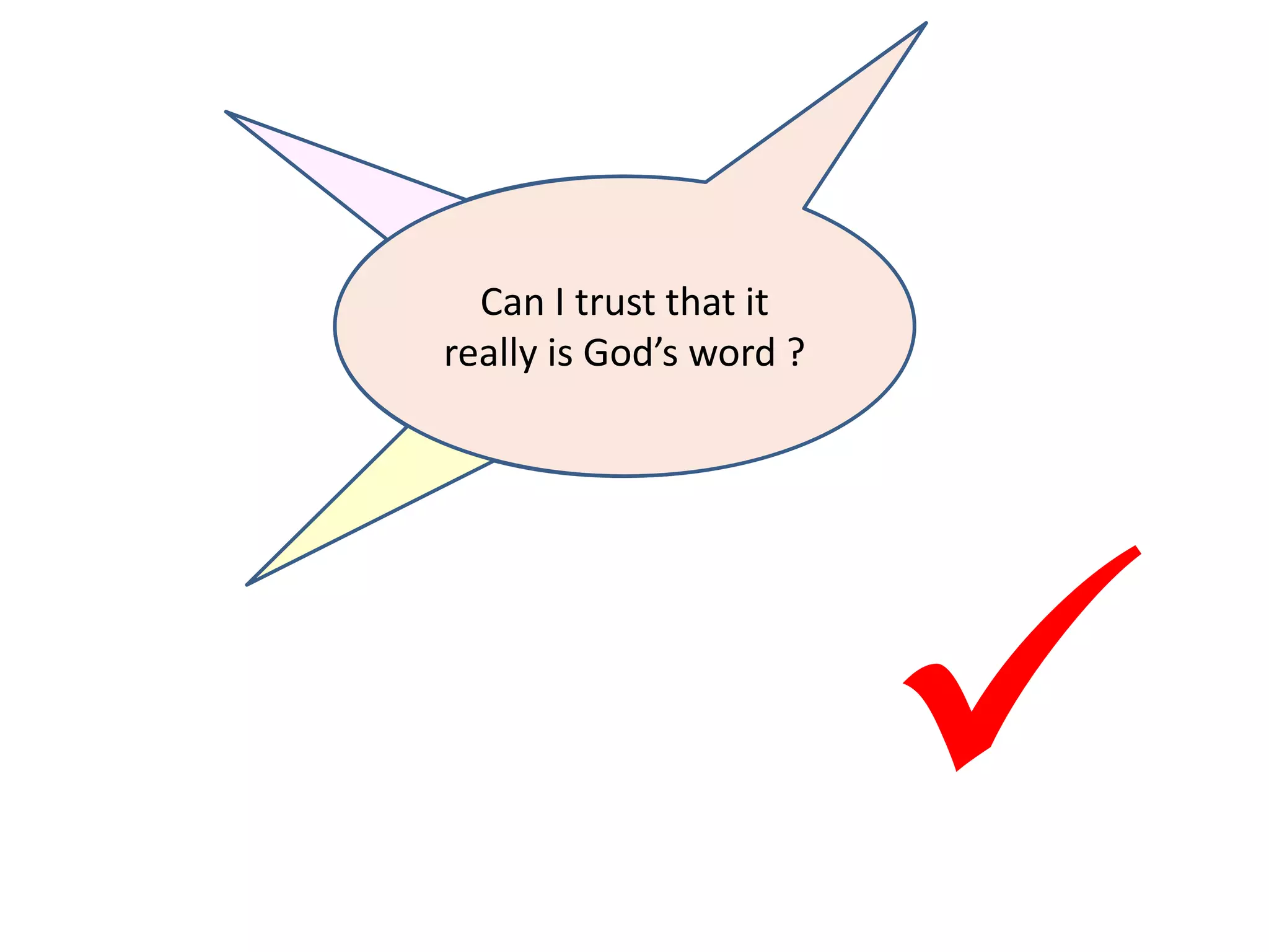Can I trust the Bible
as a faithful record of
events that happened
so long ago ?
Can I trust it that it
hasn’t been corrupted
over the years ?
Can I trust that it
really is God’s word ?

 