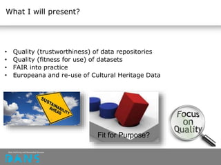 • Quality (trustworthiness) of data repositories
• Quality (fitness for use) of datasets
• FAIR into practice
• Europeana and re-use of Cultural Heritage Data
What I will present?
Fit for Purpose?
 