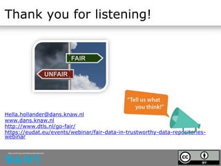 Thank you for listening!
Hella.hollander@dans.knaw.nl
www.dans.knaw.nl
http://www.dtls.nl/go-fair/
https://eudat.eu/events/webinar/fair-data-in-trustworthy-data-repositories-
webinar
 