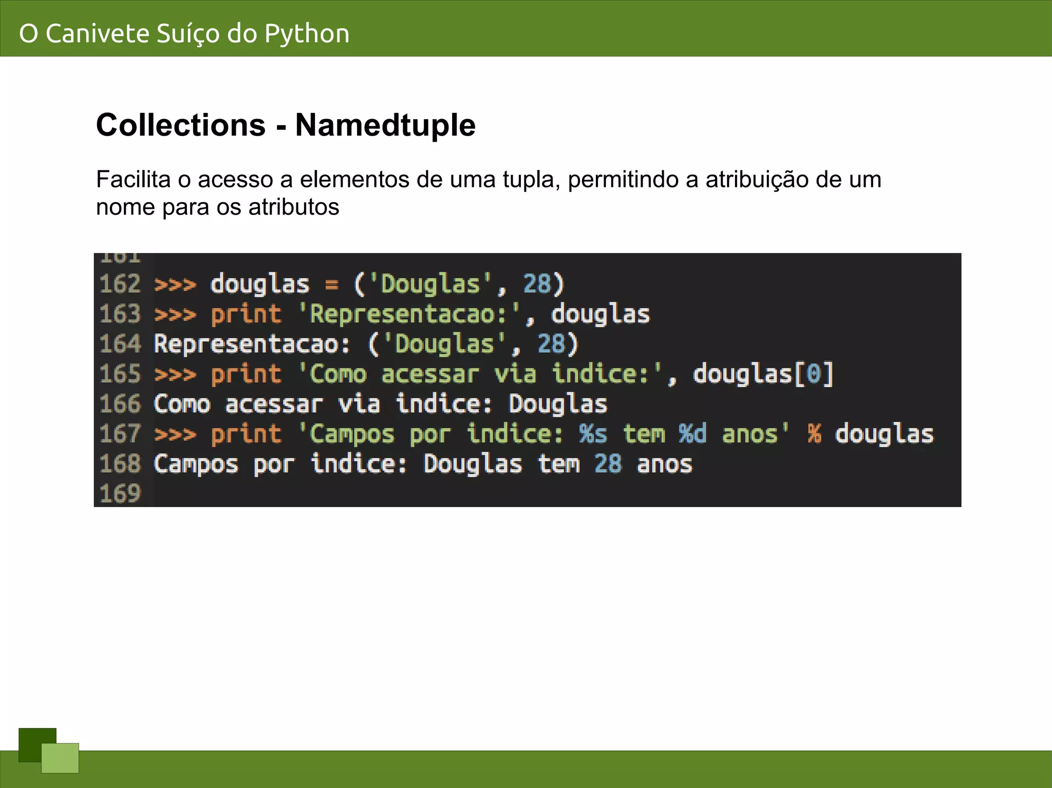 O Canivete Suíço do Python


      Collections - Namedtuple
      Facilita o acesso a elementos de uma tupla, permitindo a atribuição de um
      nome para os atributos
 