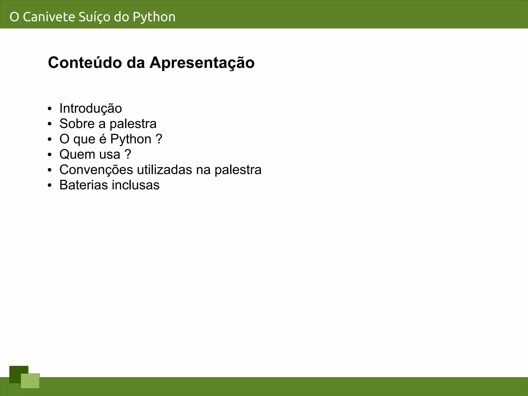 O Canivete Suíço do Python


      Conteúdo da Apresentação

     ●   Introdução
     ●   Sobre a palestra
     ●   O que é Python ?
     ●   Quem usa ?
     ●   Convenções utilizadas na palestra
     ●   Baterias inclusas
 