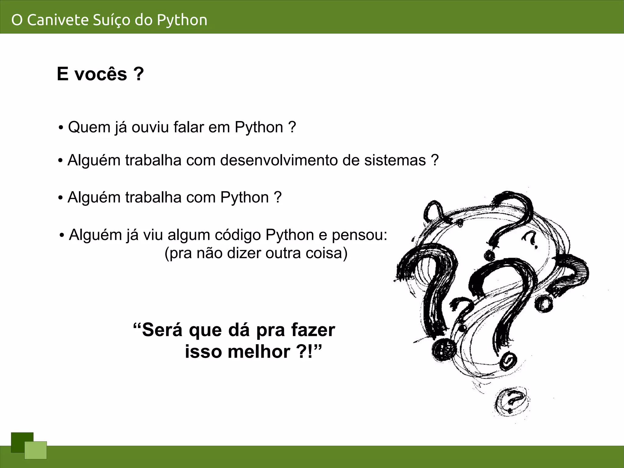O Canivete Suíço do Python


      E vocês ?

      ●   Quem já ouviu falar em Python ?
      ●   Alguém trabalha com desenvolvimento de sistemas ?

      ●   Alguém trabalha com Python ?

      ●   Alguém já viu algum código Python e pensou:
                       (pra não dizer outra coisa)



                  “Será que dá pra fazer
                       isso melhor ?!”
 