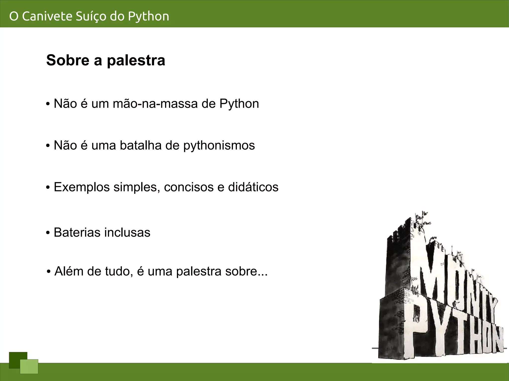 O Canivete Suíço do Python


      Sobre a palestra

     ●    Não é um mão-na-massa de Python


     ●    Não é uma batalha de pythonismos


     ●    Exemplos simples, concisos e didáticos


     ●    Baterias inclusas

      ●   Além de tudo, é uma palestra sobre...
 