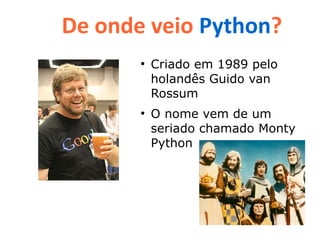 De onde veio Python?
       ●
           Criado em 1989 pelo
           holandês Guido van
           Rossum
       ●
           O nome vem de um
           seriado chamado Monty
           Python
 