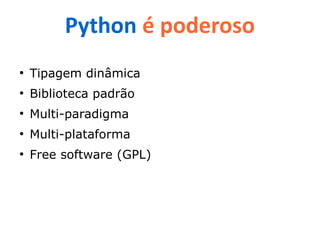 Python é poderoso
●
    Tipagem dinâmica
●
    Biblioteca padrão
●
    Multi-paradigma
●
    Multi-plataforma
●
    Free software (GPL)
 