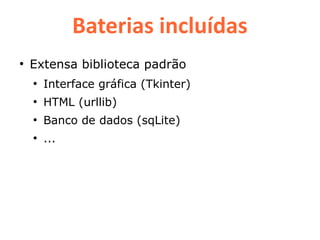 Baterias incluídas
●
    Extensa biblioteca padrão
    ●
        Interface gráfica (Tkinter)
    ●
        HTML (urllib)
    ●
        Banco de dados (sqLite)
    ●
        ...
 