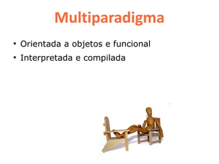 Multiparadigma
●
    Orientada a objetos e funcional
●
    Interpretada e compilada
 