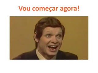 Vou começar agora!
 