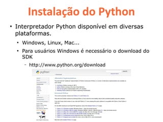 Instalação do Python
●
    Interpretador Python disponível em diversas
    plataformas.
    ●
        Windows, Linux, Mac...
    ●
        Para usuários Windows é necessário o download do
        SDK
        –   http://www.python.org/download
 
