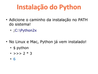Instalação do Python
●
    Adicione o caminho da instalação no PATH
    do sistema!
    ●
        ;C:Python2x


●
    No Linux e Mac, Python já vem instalado!
    ●
        $ python
    ●
        >>> 2 * 3
    ●
        6
 