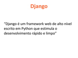 Django

“Django é um framework web de alto nível
escrito em Python que estimula o
desenvolvimento rápido e limpo”
 