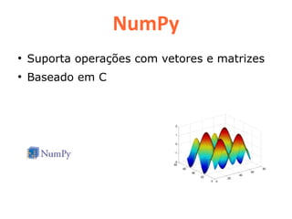 NumPy
●
    Suporta operações com vetores e matrizes
●
    Baseado em C
 