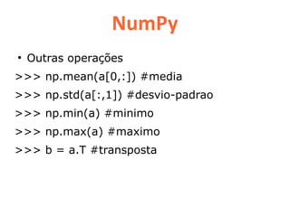 NumPy
●
    Outras operações
>>> np.mean(a[0,:]) #media
>>> np.std(a[:,1]) #desvio-padrao
>>> np.min(a) #minimo
>>> np.max(a) #maximo
>>> b = a.T #transposta
 