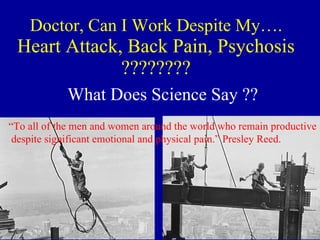 Doctor, Can I Work Despite My…. Heart Attack, Back Pain, Psychosis ???????? What Does Science Say ?? “ To all of the men and women around the world who remain productive despite significant emotional and physical pain.” Presley Reed.  