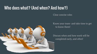 Who does what? (And when? And how?)
Clear concise roles
Know your team- and take time to get
to know them!
Discuss when and how work will be
completed early, and often!
 