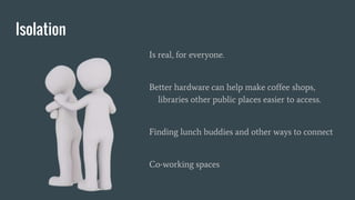 Isolation
Is real, for everyone.
Better hardware can help make coffee shops,
libraries other public places easier to access.
Finding lunch buddies and other ways to connect
Co-working spaces
 