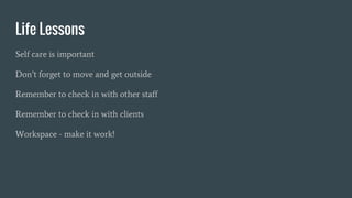 Life Lessons
Self care is important
Don’t forget to move and get outside
Remember to check in with other staff
Remember to check in with clients
Workspace - make it work!
 
