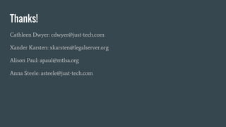 Thanks!
Cathleen Dwyer: cdwyer@just-tech.com
Xander Karsten: xkarsten@legalserver.org
Alison Paul: apaul@mtlsa.org
Anna Steele: asteele@just-tech.com
 