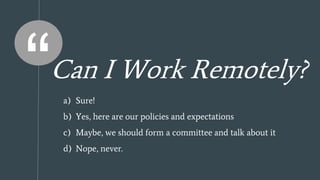 Can I Work Remotely?
a) Sure!
b) Yes, here are our policies and expectations
c) Maybe, we should form a committee and talk about it
d) Nope, never.
 