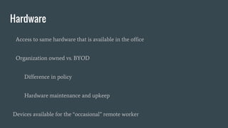 Hardware
Access to same hardware that is available in the office
Organization owned vs. BYOD
Difference in policy
Hardware maintenance and upkeep
Devices available for the “occasional” remote worker
 