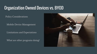 Organization Owned Devices vs. BYOD
Policy Considerations
Mobile Device Management
Limitations and Expectations
What are other programs doing?
 