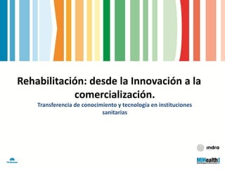 Rehabilitación: desde la Innovación a la
            comercialización.
    Transferencia de conocimiento y tecnología en instituciones
                            sanitarias
 