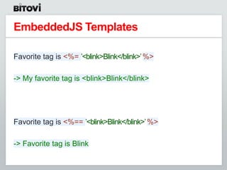 EmbeddedJS Templates

Favorite tag is <%= ‟<blink>Blink</blink>‟ %>

-> My favorite tag is <blink>Blink</blink>




Favorite tag is <%== ‟<blink>Blink</blink>‟ %>

-> Favorite tag is Blink
 