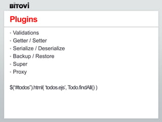 Plugins
• Validations
• Getter / Setter
• Serialize / Deserialize
• Backup / Restore
• Super
• Proxy


$(“#todos”).html( „todos.ejs‟, Todo.findAll() )
 
