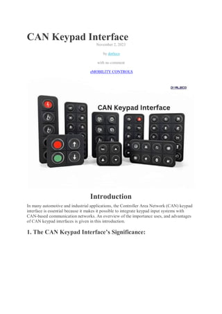 CAN Keypad Interface
November 2, 2023
by dorleco
with no comment
eMOBILITY CONTROLS
Introduction
In many automotive and industrial applications, the Controller Area Network (CAN) keypad
interface is essential because it makes it possible to integrate keypad input systems with
CAN-based communication networks. An overview of the importance uses, and advantages
of CAN keypad interfaces is given in this introduction.
1. The CAN Keypad Interface’s Significance:
 