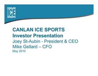CANLAN ICE SPORTS
Investor Presentation
Joey St-Aubin - President & CEO
Mike Gellard – CFO
May 2010
 