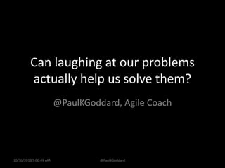 Can laughing at our problems
actually help us solve them?
@PaulKGoddard, Agile Coach

10/30/2013 5:00:49 AM

@PaulKGoddard

 