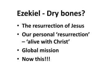 Ezekiel - Dry bones?
• The resurrection of Jesus
• Our personal ‘resurrection’
– ‘alive with Christ’
• Global mission
• Now this!!!
 