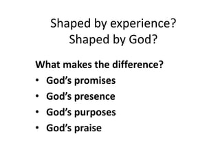 Shaped by experience? 
Shaped by God? 
What makes the difference? 
• God’s promises 
• God’s presence 
• God’s purposes 
• God’s praise 
 
