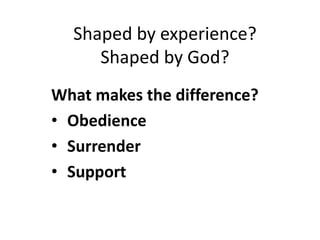 Shaped by experience? 
Shaped by God? 
What makes the difference? 
• Obedience 
• Surrender 
• Support 
