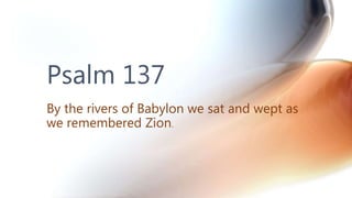 Psalm 137
By the rivers of Babylon we sat and wept as
we remembered Zion.
 