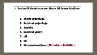 • Enzimatik Reaksiyonların Hızını Etkileyen Faktörler
1. Enzim yoğunluğu
2. Substrat yoğunluğu
3. Sıcaklık
4. Substrat yüzeyi
5. pH
6. Su
7. Kimyasal maddeler (Aktivatör – İnhibitör )
 