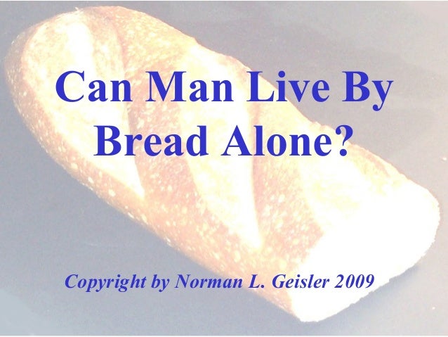 a man does not live by bread alone Today, when we say man does not live by bread alone we simply mean that humans need more than the basic necessities to live, whatever those other things may be. a man does not live by bread alone Today, when we say man does not live by bread alone we simply mean that humans need more than the basic necessities to live, whatever those other things may be.