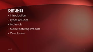 Team "2" 2
• Introduction
• Types of Cans
• Materials
• Manufacturing Process
• Conclusion
OUTLINES
 