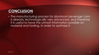 Team "2" 36
• The manufacturing process for aluminum beverage cans
is already technologically very advanced, and therefore
it is useful to have the utmost information possible on
material and tooling, in order to optimize it
CONCLUSION
 