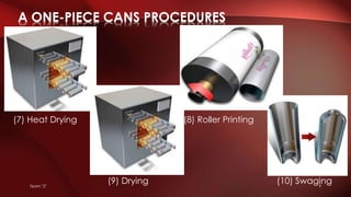 (7) Heat Drying (8) Roller Printing
(9) Drying (10) Swaging
A ONE-PIECE CANS PROCEDURES
Team "2" 9
 