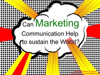 Can  Marketing  Communication Help  to sustain the World? © Armando Guerra Junqueiro 2ºAno Com.Organiz./Com.Marketing 