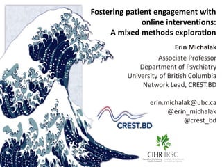 Fostering patient engagement with
online interventions:
A mixed methods exploration
Erin Michalak
Associate Professor
Department of Psychiatry
University of British Columbia
Network Lead, CREST.BD
erin.michalak@ubc.ca
@erin_michalak
@crest_bd
 
