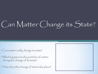Can Matter Change its State?
• Can matter really change its state?
• What happens to the particles of matter
during the change of its state?
• How does this change of state take place?
PRESENTATION BY: NARESH SINGH RANA
 