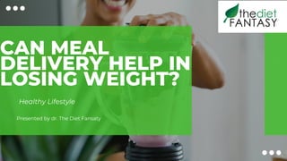 CAN MEAL
DELIVERY HELP IN
LOSING WEIGHT?
Healthy Lifestyle
Presented by dr. The Diet Fansaty
 