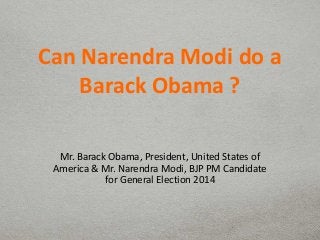 Can Narendra Modi do a
Barack Obama ?
Mr. Barack Obama, President, United States of
America & Mr. Narendra Modi, BJP PM Candidate
for General Election 2014
 